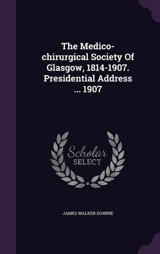 Cover image for The Medico-Chirurgical Society of Glasgow, 1814-1907. Presidential Address ... 1907