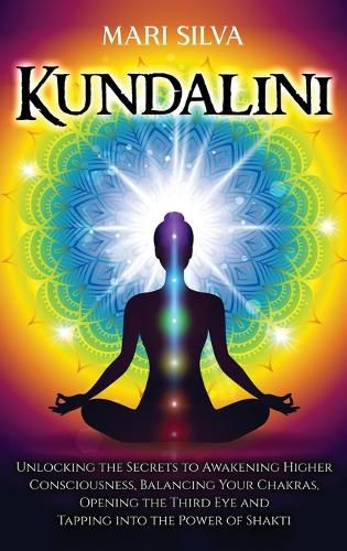 Cover image for Kundalini: Unlocking the Secrets to Awakening Higher Consciousness, Balancing Your Chakras, Opening the Third Eye and Tapping into the Power of Shakti