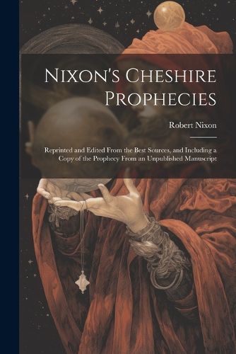 Cover image for Nixon's Cheshire Prophecies; Reprinted and Edited From the Best Sources, and Including a Copy of the Prophecy From an Unpublished Manuscript