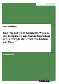 Cover image for Eine Frau mit vielen Gesichtern. Wolfram von Eschenbachs eigenwillige Darstellung der Herzeloyde als Herrscherin, Ehefrau und Mutter