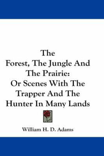 Cover image for The Forest, the Jungle and the Prairie: Or Scenes with the Trapper and the Hunter in Many Lands