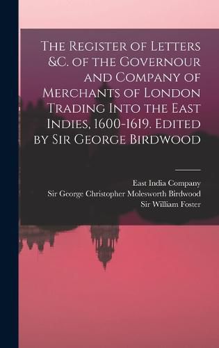 The Register of Letters &c. of the Governour and Company of Merchants of London Trading Into the East Indies, 1600-1619. Edited by Sir George Birdwood