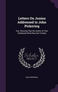 Cover image for Letters on Junius Addressed to John Pickering: Esq. Showing That the Author of That Celebrated Work Was Earl Temple