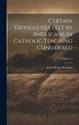 Cover image for Certain Difficulties Felt by Anglicans in Catholic Teaching Considered; Volume 2