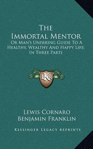 The Immortal Mentor: Or Man's Unerring Guide to a Healthy, Wealthy and Happy Life; In Three Parts