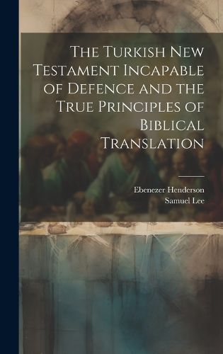 Cover image for The Turkish New Testament Incapable of Defence and the True Principles of Biblical Translation