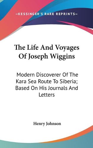 Cover image for The Life and Voyages of Joseph Wiggins: Modern Discoverer of the Kara Sea Route to Siberia; Based on His Journals and Letters