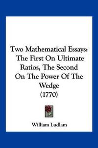 Cover image for Two Mathematical Essays: The First on Ultimate Ratios, the Second on the Power of the Wedge (1770)