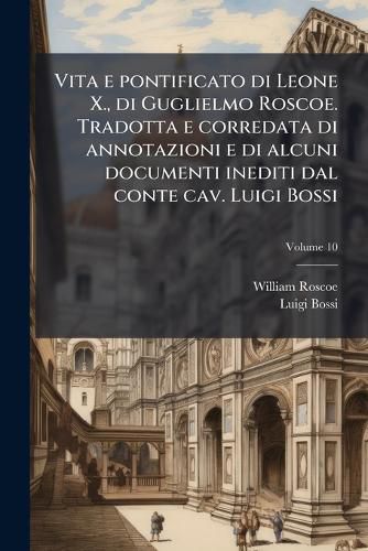 Cover image for Vita E Pontificato Di Leone X., Di Guglielmo Roscoe. Tradotta E Corredata Di Annotazioni E Di Alcuni Documenti Inediti Dal Conte Cav. Luigi Bossi