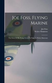 Cover image for Joe Foss, Flying Marine: The Story Of His Flying Circus, As Told To Walter Simmons