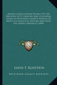 Cover image for Aelfric's Anglo-Saxon Homily on the Birthday of St. Gregory and Collateral Extracts from King Alfred's Version of Bede's Ecclesiastical History and from the Saxon Chronicle (1849)