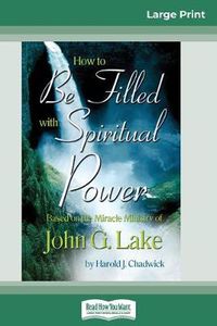 Cover image for How to be Filled with Spiritual Power: Based on the Miracle Ministry of John G. Lake (16pt Large Print Edition)