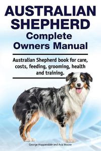 Cover image for Australian Shepherd Complete Owners Manual. Australian Shepherd book for care, costs, feeding, grooming, health and training.