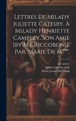 Cover image for Lettres De Milady Juliette Catesby, A Milady Henriette Campley, Son Amie [by M.j. Riccoboni]. Par. Marie De M***.