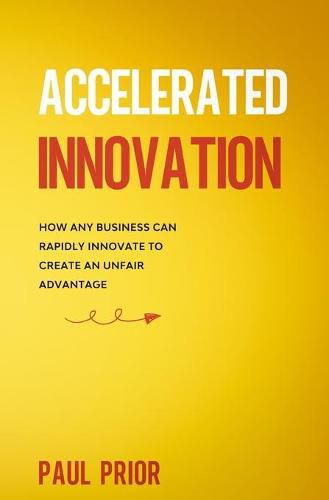 Cover image for Accelerated Innovation: How Any Business Can Rapidly Innovate to Create an Unfair Advantage