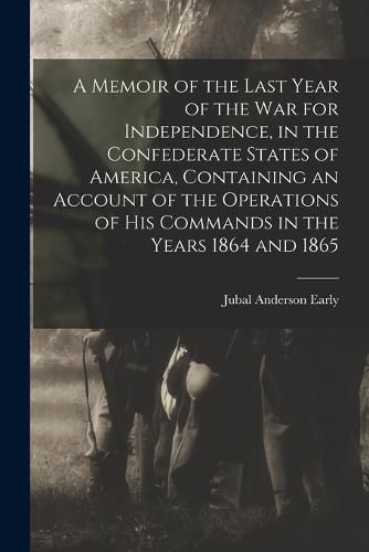 A Memoir of the Last Year of the war for Independence, in the Confederate States of America, Containing an Account of the Operations of his Commands in the Years 1864 and 1865