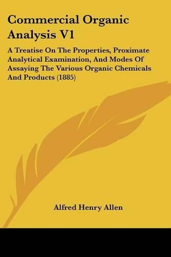 Commercial Organic Analysis V1: A Treatise on the Properties, Proximate Analytical Examination, and Modes of Assaying the Various Organic Chemicals and Products (1885)