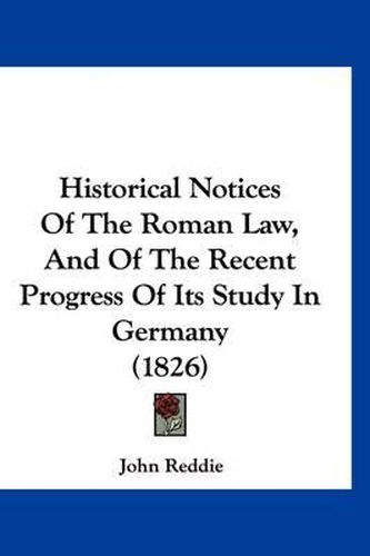 Historical Notices of the Roman Law, and of the Recent Progress of Its Study in Germany (1826)