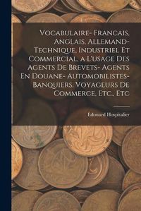 Cover image for Vocabulaire- Francais, Anglais, Allemand- Technique, Industriel Et Commercial, a L'usage Des Agents De Brevets- Agents En Douane- Automobilistes- Banquiers. Voyageurs De Commerce, Etc., Etc