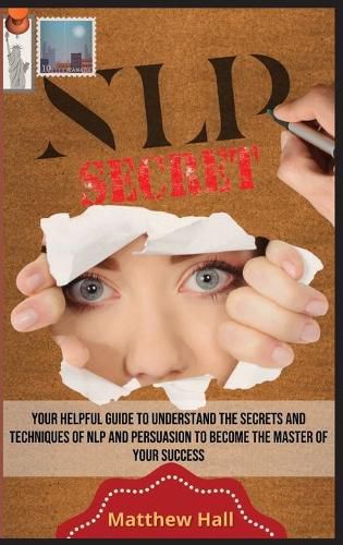NLP Secrets: Your Helpful Guide To Understand The Secrets And Techniques Of NLP And Persuasion To Become The Master Of Your Success