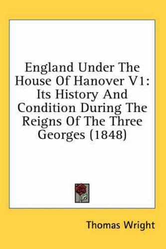 Cover image for England Under the House of Hanover V1: Its History and Condition During the Reigns of the Three Georges (1848)