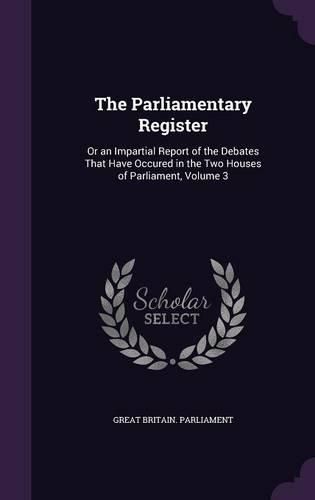 Cover image for The Parliamentary Register: Or an Impartial Report of the Debates That Have Occured in the Two Houses of Parliament, Volume 3