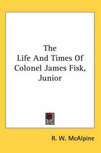 Cover image for The Life and Times of Colonel James Fisk, Junior
