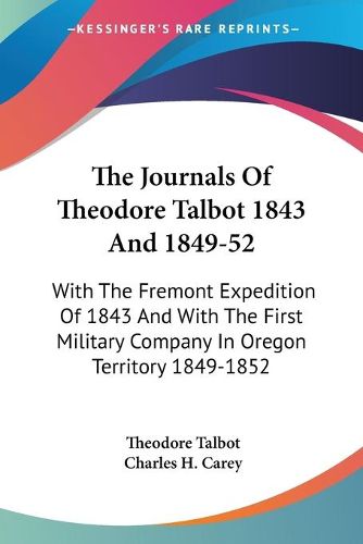 The Journals of Theodore Talbot 1843 and 1849-52: With the Fremont Expedition of 1843 and with the First Military Company in Oregon Territory 1849-1852