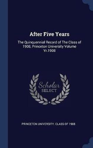 Cover image for After Five Years: The Quinquennial Record of the Class of 1908, Princeton University Volume Yr.1908