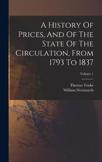 Cover image for A History Of Prices, And Of The State Of The Circulation, From 1793 To 1837; Volume 1