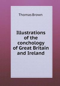 Cover image for Illustrations of the conchology of Great Britain and Ireland