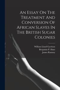 Cover image for An Essay On The Treatment And Conversion Of African Slaves In The British Sugar Colonies