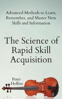 Cover image for The Science of Rapid Skill Acquisition: Advanced Methods to Learn, Remember, and Master New Skills and Information