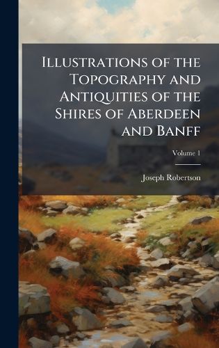Cover image for Illustrations of the Topography and Antiquities of the Shires of Aberdeen and Banff