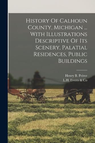 Cover image for History Of Calhoun County, Michigan ... With Illustrations Descriptive Of Its Scenery, Palatial Residences, Public Buildings