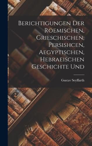 Berichtigungen der Roemischen, Grieschischen, Persishcen, Aegyptischen, Hebraeischen Geschichte Und