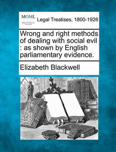 Cover image for Wrong and Right Methods of Dealing with Social Evil: As Shown by English Parliamentary Evidence.