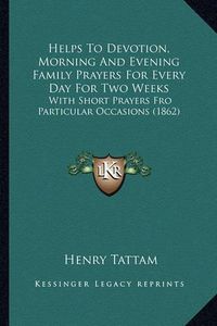 Cover image for Helps to Devotion, Morning and Evening Family Prayers for Every Day for Two Weeks: With Short Prayers Fro Particular Occasions (1862)