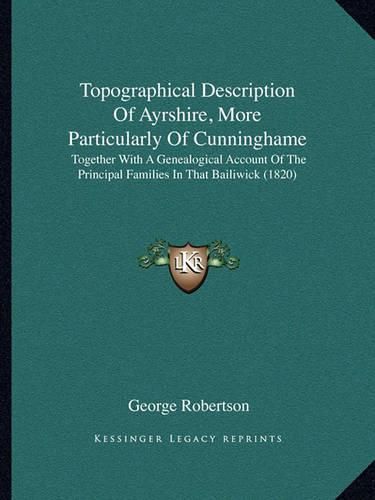 Cover image for Topographical Description of Ayrshire, More Particularly of Cunninghame: Together with a Genealogical Account of the Principal Families in That Bailiwick (1820)