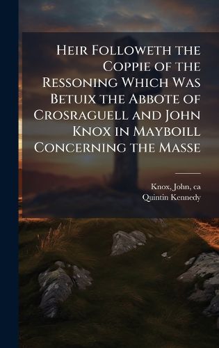 Cover image for Heir Followeth the Coppie of the Ressoning Which Was Betuix the Abbote of Crosraguell and John Knox in Mayboill Concerning the Masse