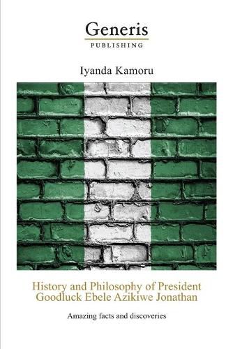 Cover image for History and Philosophy of President Goodluck Ebele Azikiwe Jonathan: Amazing facts and discoveries