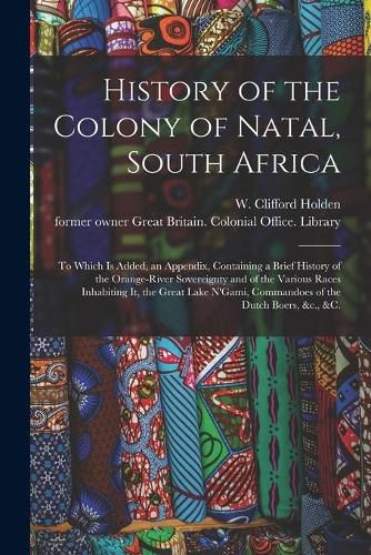 History of the Colony of Natal, South Africa: To Which is Added, an Appendix, Containing a Brief History of the Orange-River Sovereignty and of the Various Races Inhabiting It, the Great Lake N'Gami, Commandoes of the Dutch Boers, &c., &c.