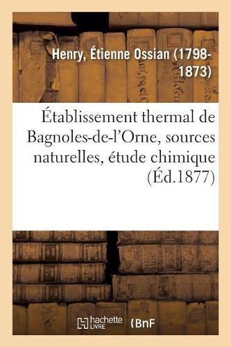 Etablissement Thermal de Bagnoles-De-l'Orne. Ses Sources Naturelles, Etude Chimique: Sur Leur Composition Et Leurs Elements Mineralisateurs