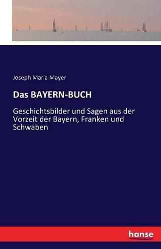 Das BAYERN-BUCH: Geschichtsbilder und Sagen aus der Vorzeit der Bayern, Franken und Schwaben