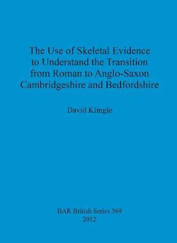 Cover image for The use of skeletal evidence to undestand the transition from Roman to Anglo-Saxon Cambridgeshire and Bedfordshire