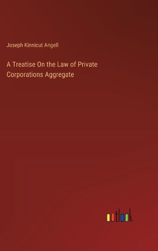 A Treatise On the Law of Private Corporations Aggregate