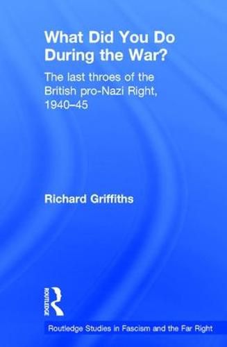 What Did You Do During the War?: The Last Throes of the British Pro-Nazi Right, 1940-45