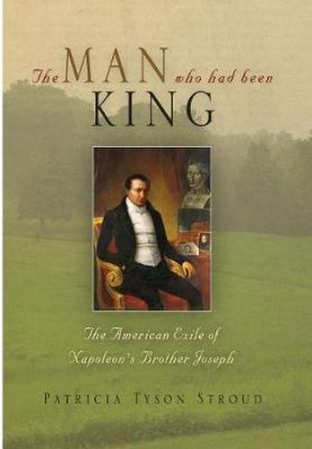 Cover image for The Man Who Had Been King: The American Exile of Napoleon's Brother Joseph