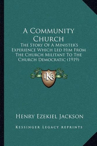 Cover image for A Community Church: The Story of a Minister's Experience Which Led Him from the Church Militant to the Church Democratic (1919)