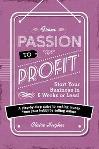 Cover image for From Passion to Profit - Start Your Business in 6 Weeks or Less!: A step-by-step guide to making money from your hobby by selling online